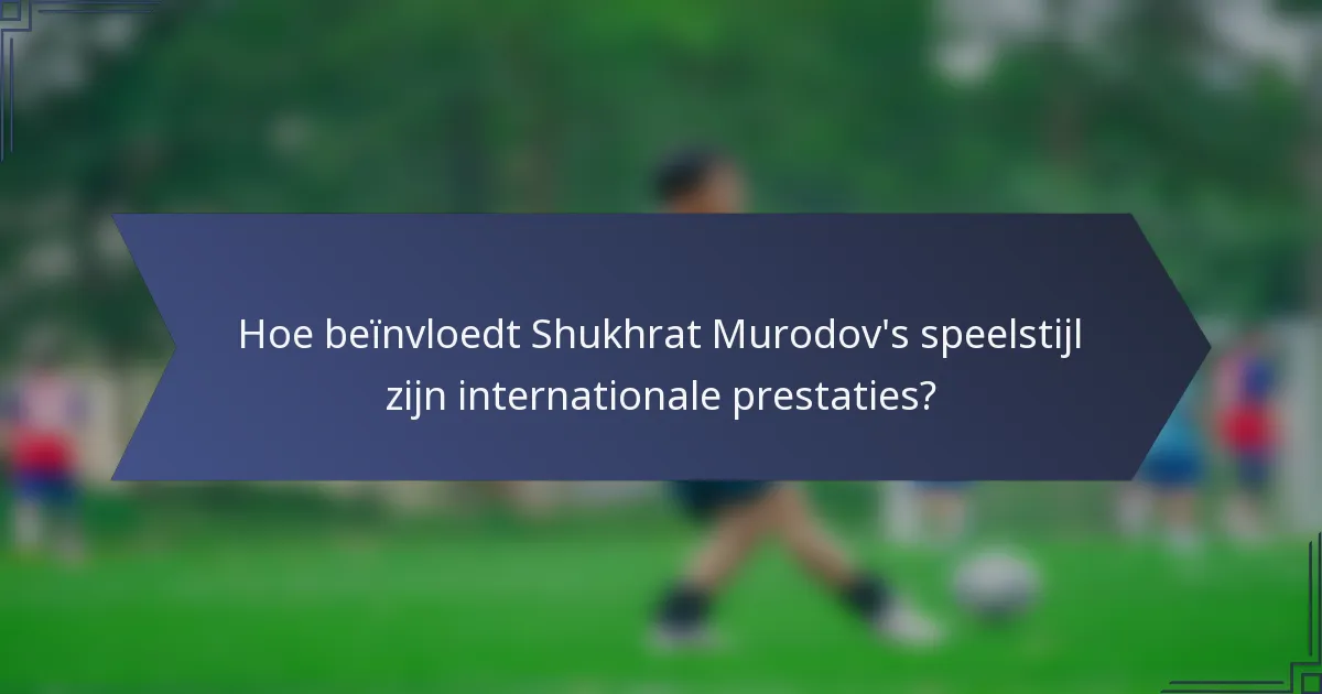 Hoe beïnvloedt Shukhrat Murodov's speelstijl zijn internationale prestaties?