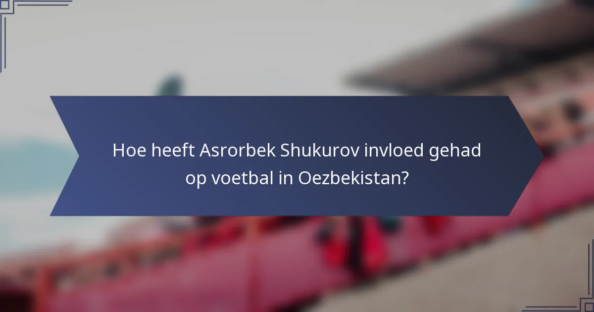Hoe heeft Asrorbek Shukurov invloed gehad op voetbal in Oezbekistan?