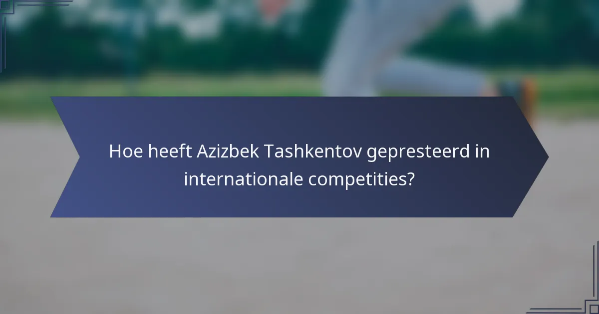 Hoe heeft Azizbek Tashkentov gepresteerd in internationale competities?