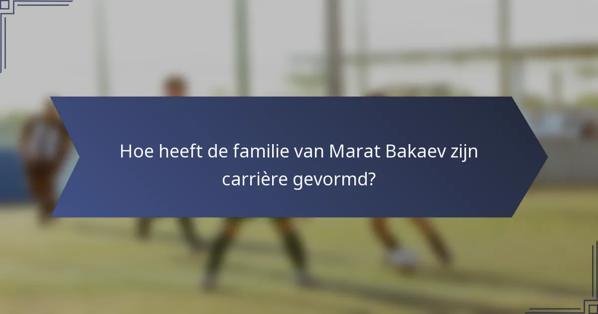 Hoe heeft de familie van Marat Bakaev zijn carrière gevormd?