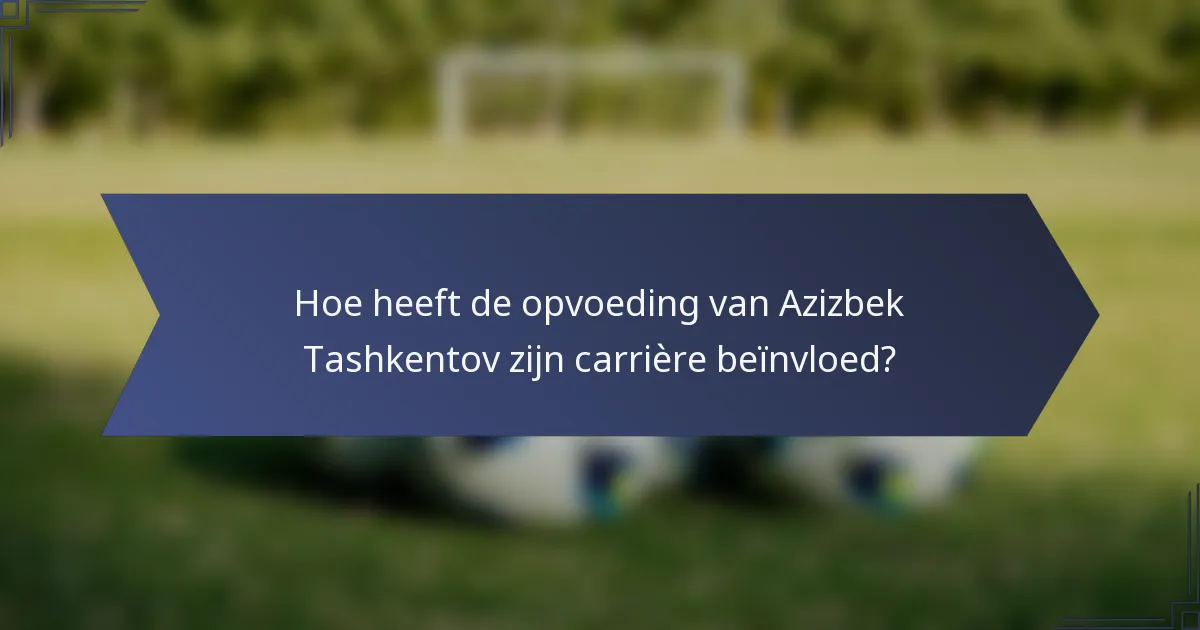 Hoe heeft de opvoeding van Azizbek Tashkentov zijn carrière beïnvloed?