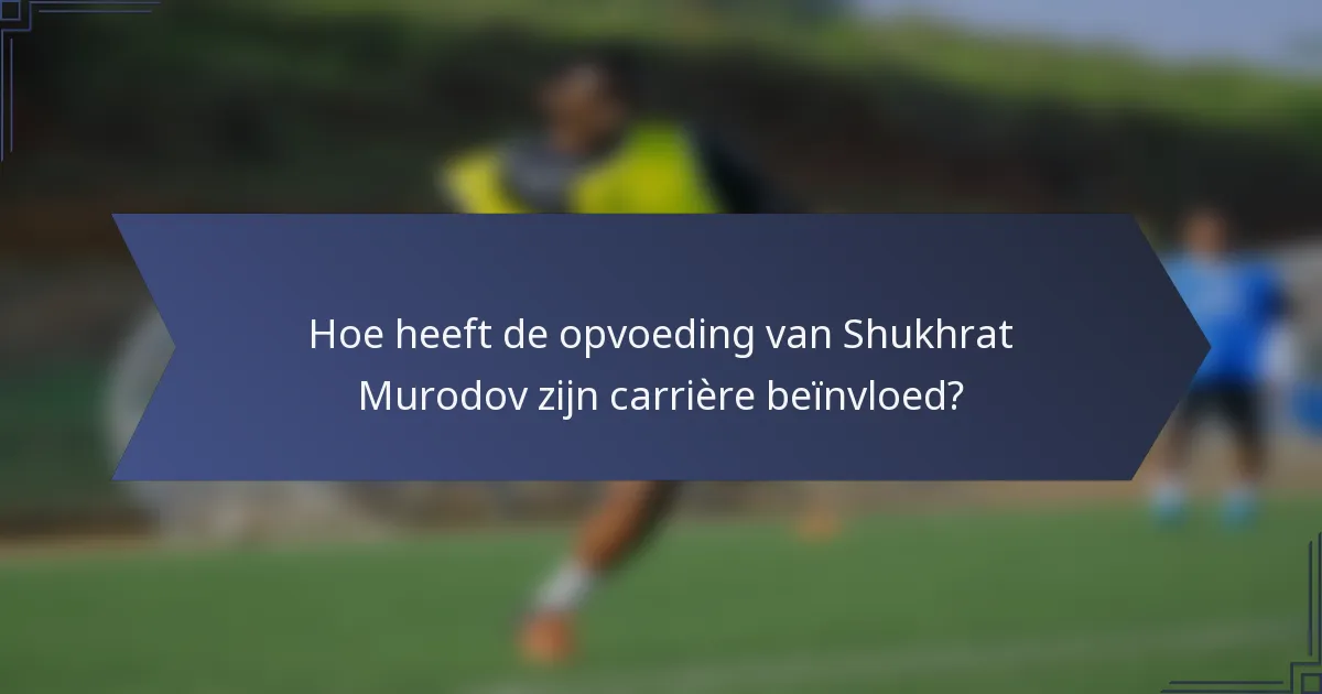 Hoe heeft de opvoeding van Shukhrat Murodov zijn carrière beïnvloed?