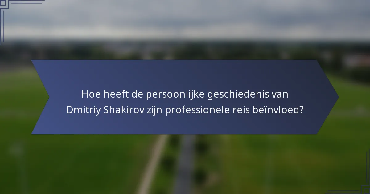 Hoe heeft de persoonlijke geschiedenis van Dmitriy Shakirov zijn professionele reis beïnvloed?