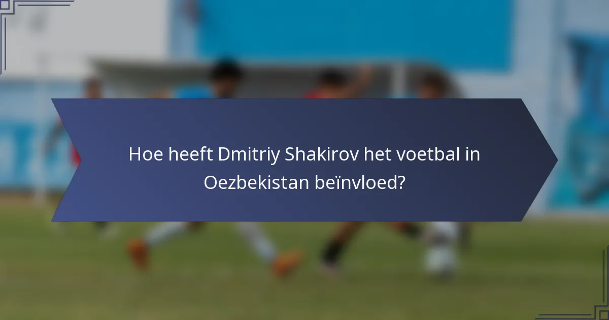 Hoe heeft Dmitriy Shakirov het voetbal in Oezbekistan beïnvloed?