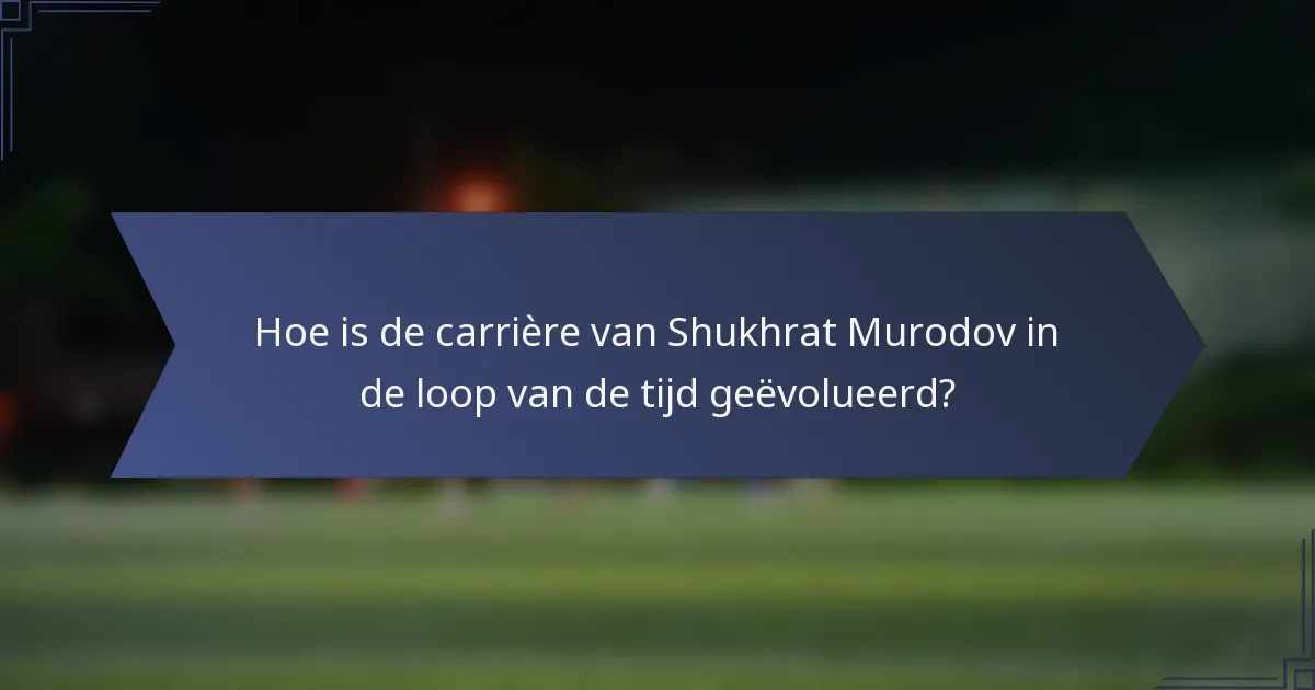 Hoe is de carrière van Shukhrat Murodov in de loop van de tijd geëvolueerd?