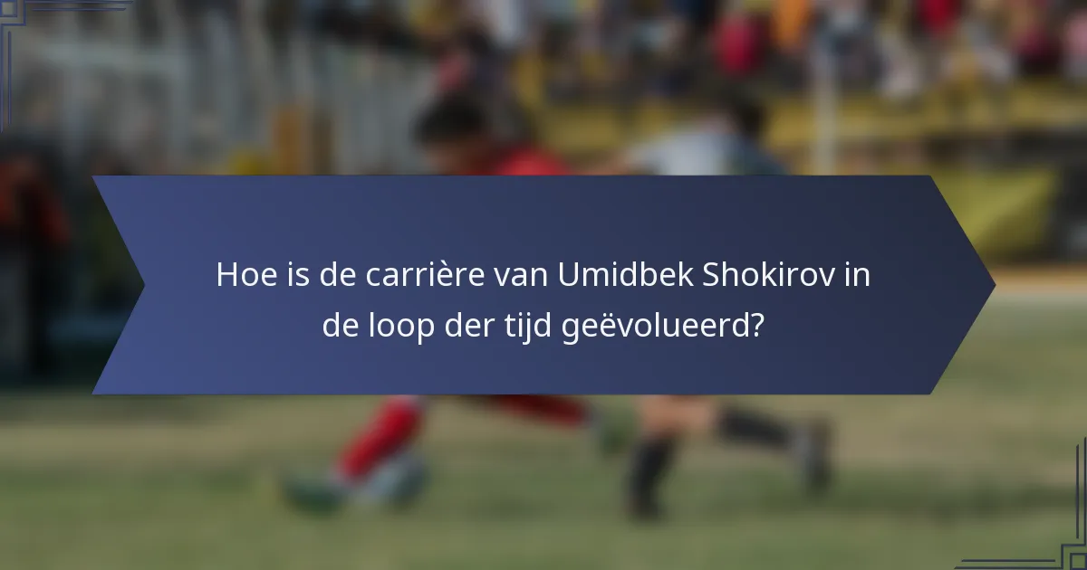 Hoe is de carrière van Umidbek Shokirov in de loop der tijd geëvolueerd?