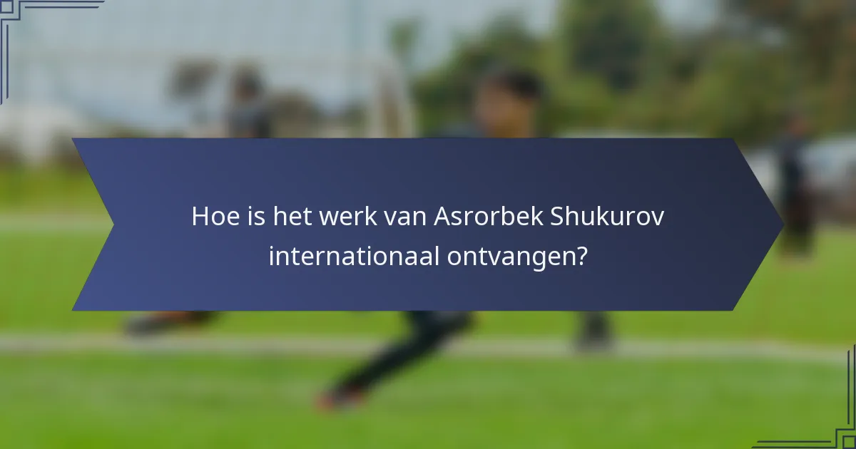 Hoe is het werk van Asrorbek Shukurov internationaal ontvangen?