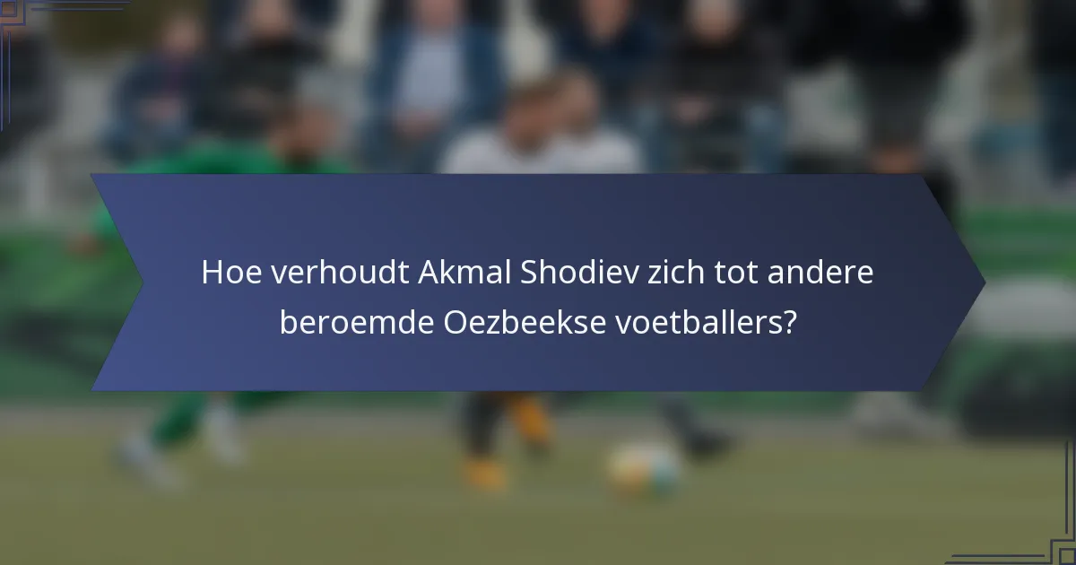 Hoe verhoudt Akmal Shodiev zich tot andere beroemde Oezbeekse voetballers?