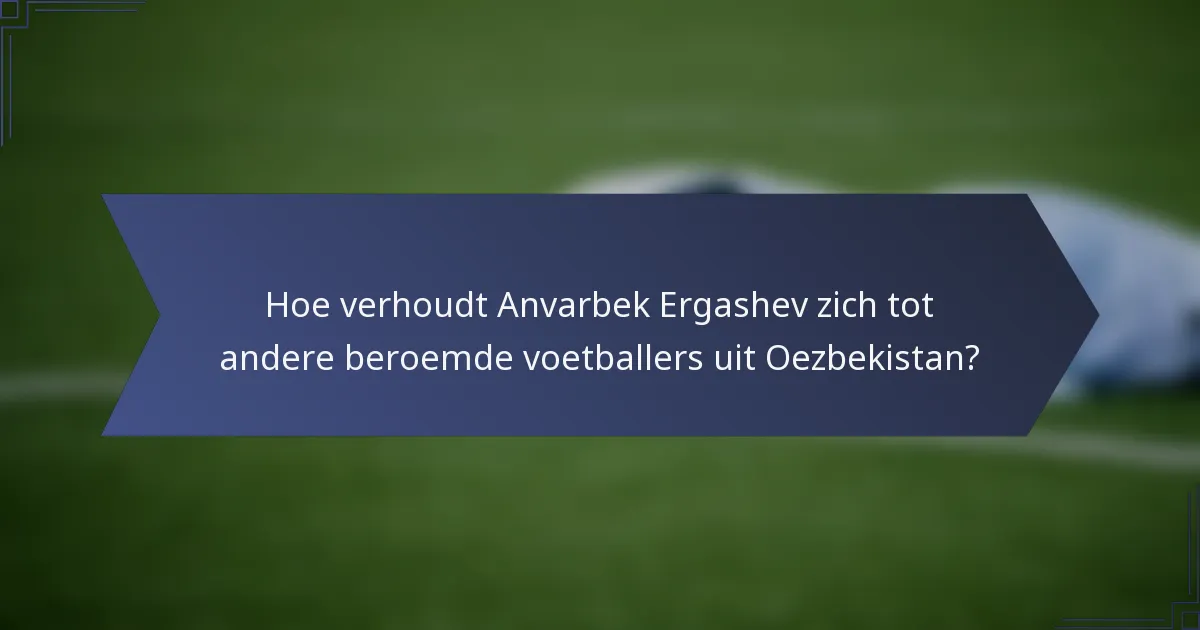Hoe verhoudt Anvarbek Ergashev zich tot andere beroemde voetballers uit Oezbekistan?