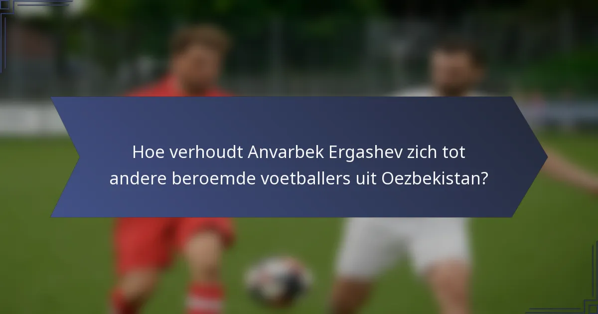 Hoe verhoudt Anvarbek Ergashev zich tot andere beroemde voetballers uit Oezbekistan?