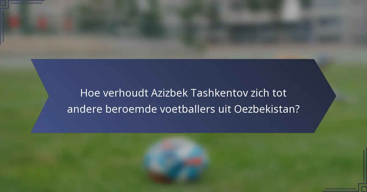 Hoe verhoudt Azizbek Tashkentov zich tot andere beroemde voetballers uit Oezbekistan?