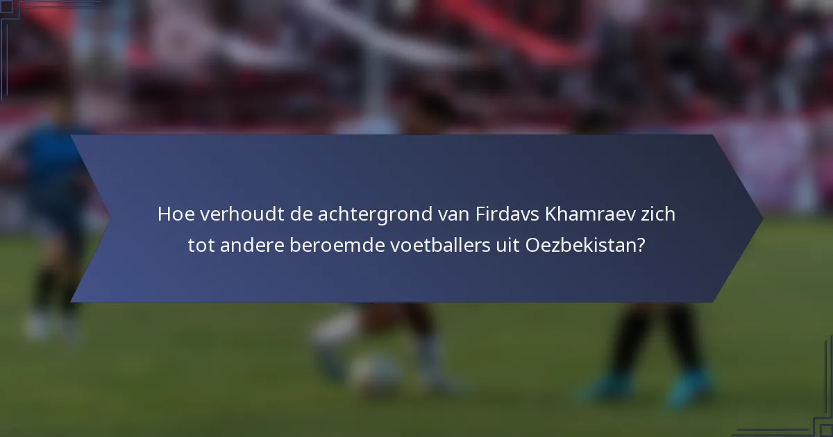 Hoe verhoudt de achtergrond van Firdavs Khamraev zich tot andere beroemde voetballers uit Oezbekistan?