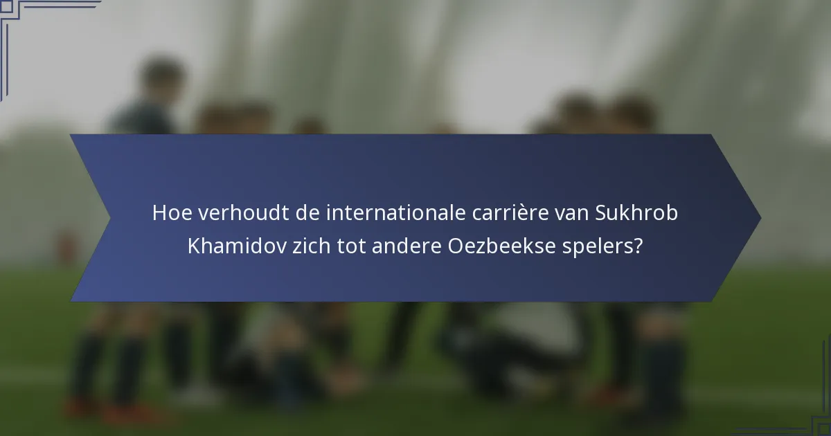 Hoe verhoudt de internationale carrière van Sukhrob Khamidov zich tot andere Oezbeekse spelers?