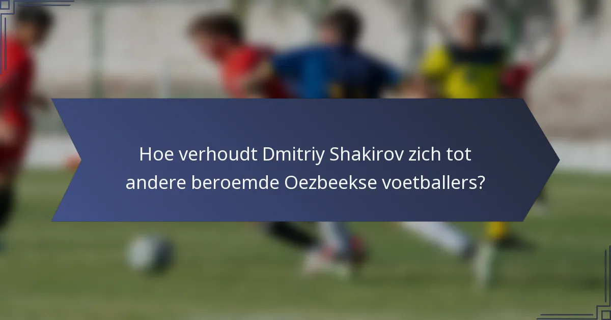 Hoe verhoudt Dmitriy Shakirov zich tot andere beroemde Oezbeekse voetballers?