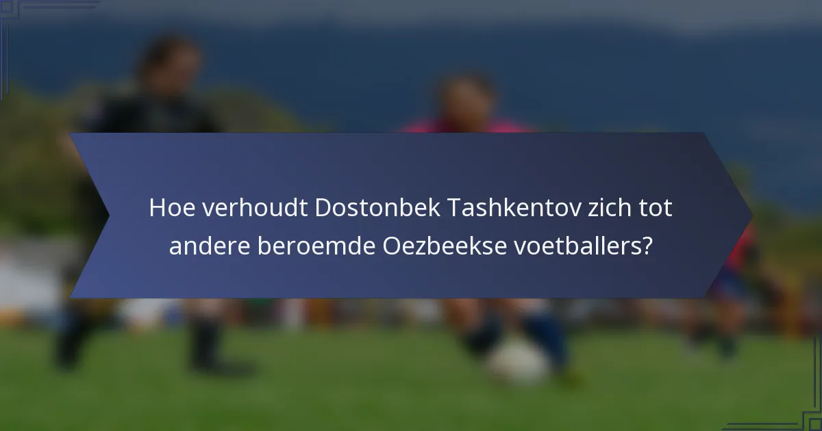 Hoe verhoudt Dostonbek Tashkentov zich tot andere beroemde Oezbeekse voetballers?