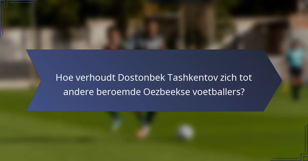 Hoe verhoudt Dostonbek Tashkentov zich tot andere beroemde Oezbeekse voetballers?