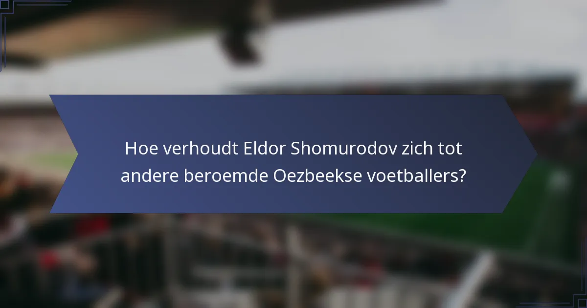 Hoe verhoudt Eldor Shomurodov zich tot andere beroemde Oezbeekse voetballers?