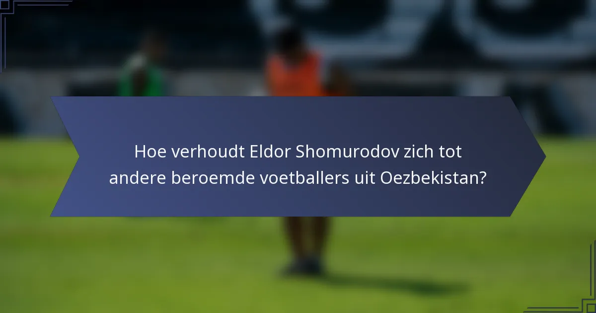 Hoe verhoudt Eldor Shomurodov zich tot andere beroemde voetballers uit Oezbekistan?