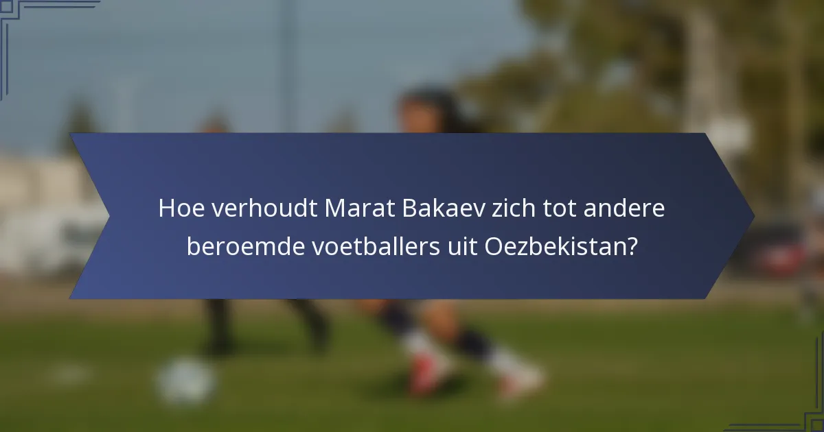 Hoe verhoudt Marat Bakaev zich tot andere beroemde voetballers uit Oezbekistan?