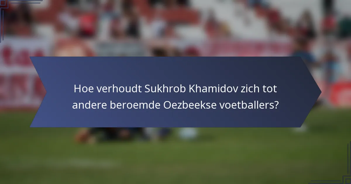 Hoe verhoudt Sukhrob Khamidov zich tot andere beroemde Oezbeekse voetballers?
