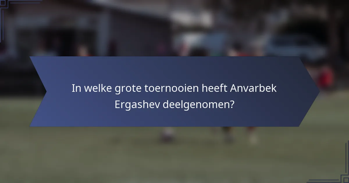 In welke grote toernooien heeft Anvarbek Ergashev deelgenomen?