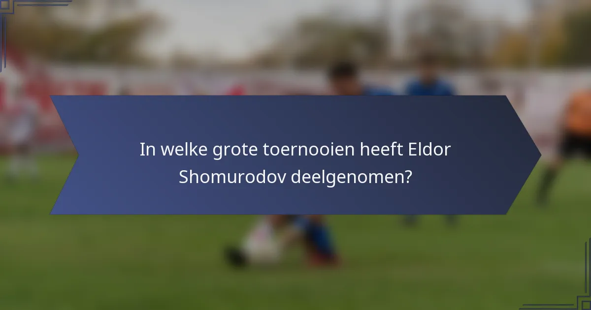 In welke grote toernooien heeft Eldor Shomurodov deelgenomen?
