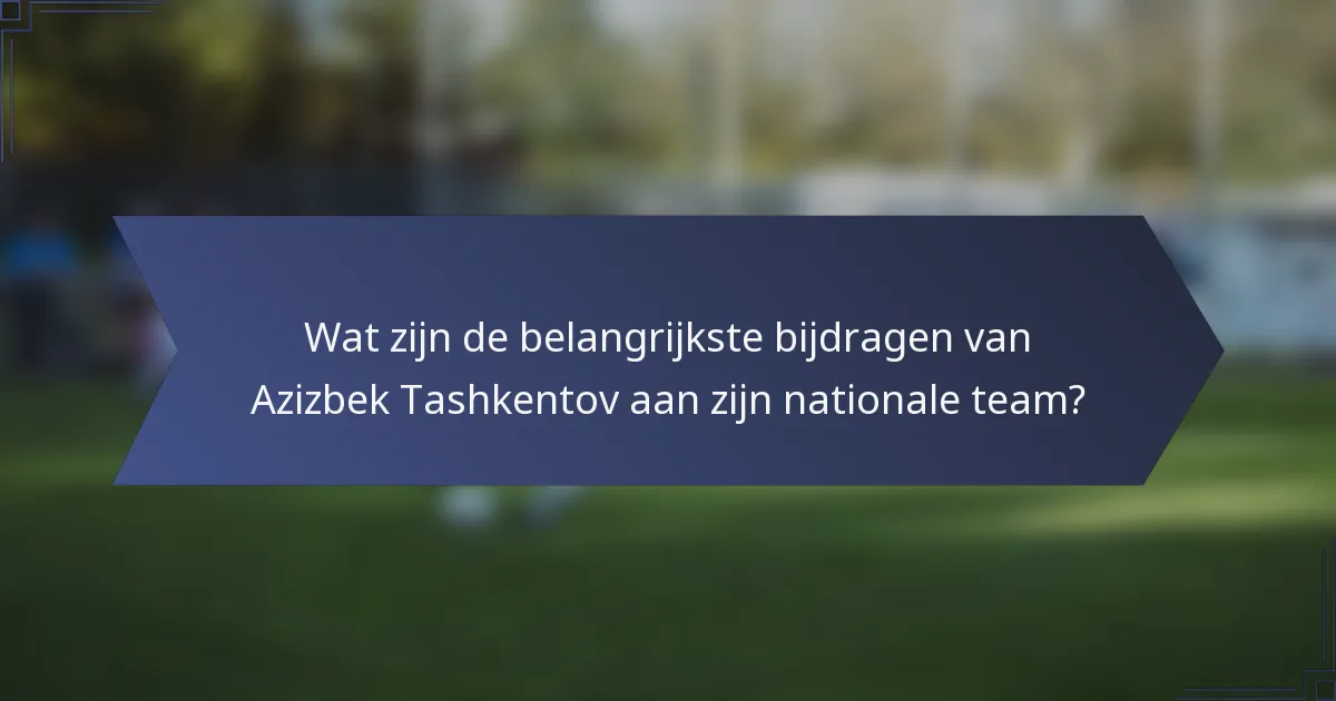 Wat zijn de belangrijkste bijdragen van Azizbek Tashkentov aan zijn nationale team?