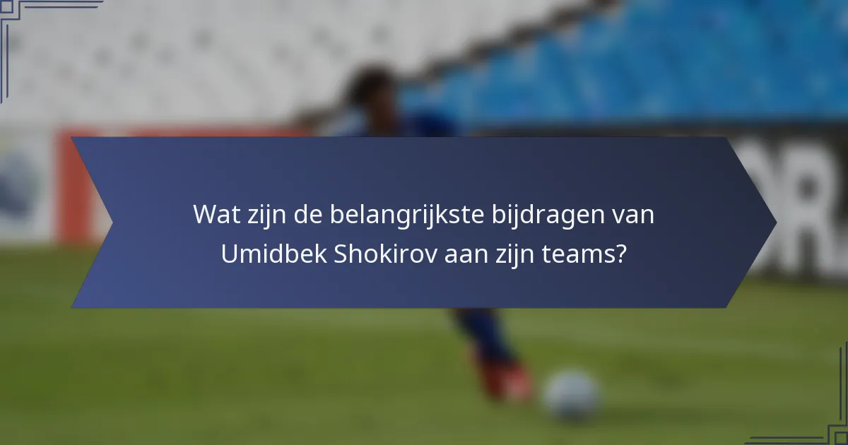 Wat zijn de belangrijkste bijdragen van Umidbek Shokirov aan zijn teams?