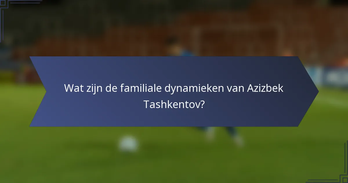 Wat zijn de familiale dynamieken van Azizbek Tashkentov?