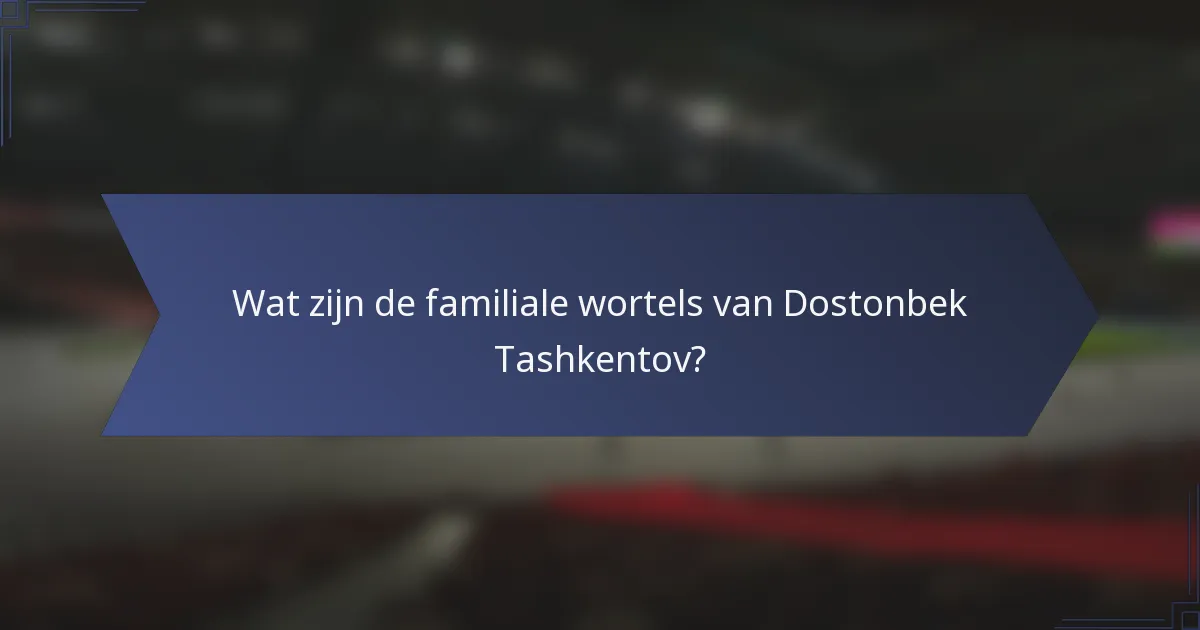 Wat zijn de familiale wortels van Dostonbek Tashkentov?