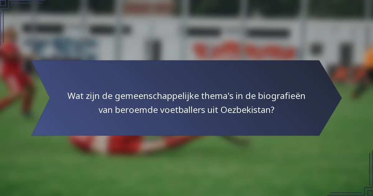 Wat zijn de gemeenschappelijke thema's in de biografieën van beroemde voetballers uit Oezbekistan?