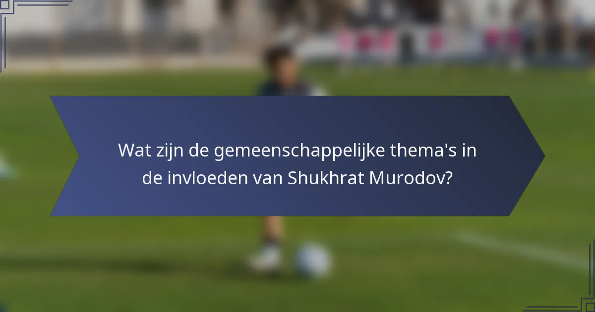 Wat zijn de gemeenschappelijke thema's in de invloeden van Shukhrat Murodov?
