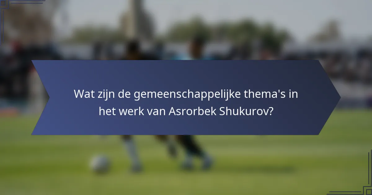 Wat zijn de gemeenschappelijke thema's in het werk van Asrorbek Shukurov?