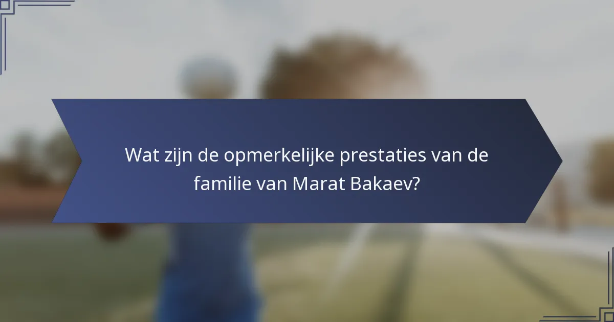 Wat zijn de opmerkelijke prestaties van de familie van Marat Bakaev?
