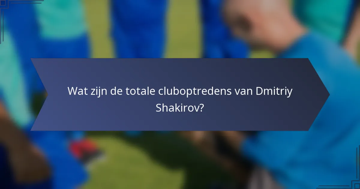 Wat zijn de totale cluboptredens van Dmitriy Shakirov?