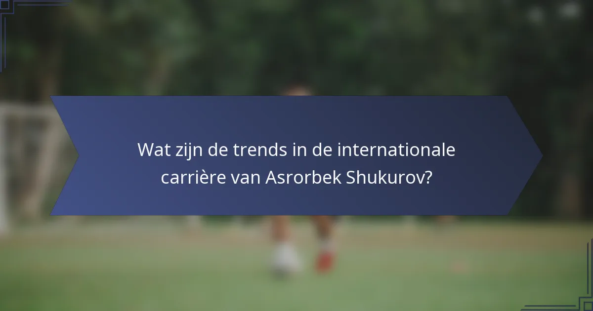 Wat zijn de trends in de internationale carrière van Asrorbek Shukurov?