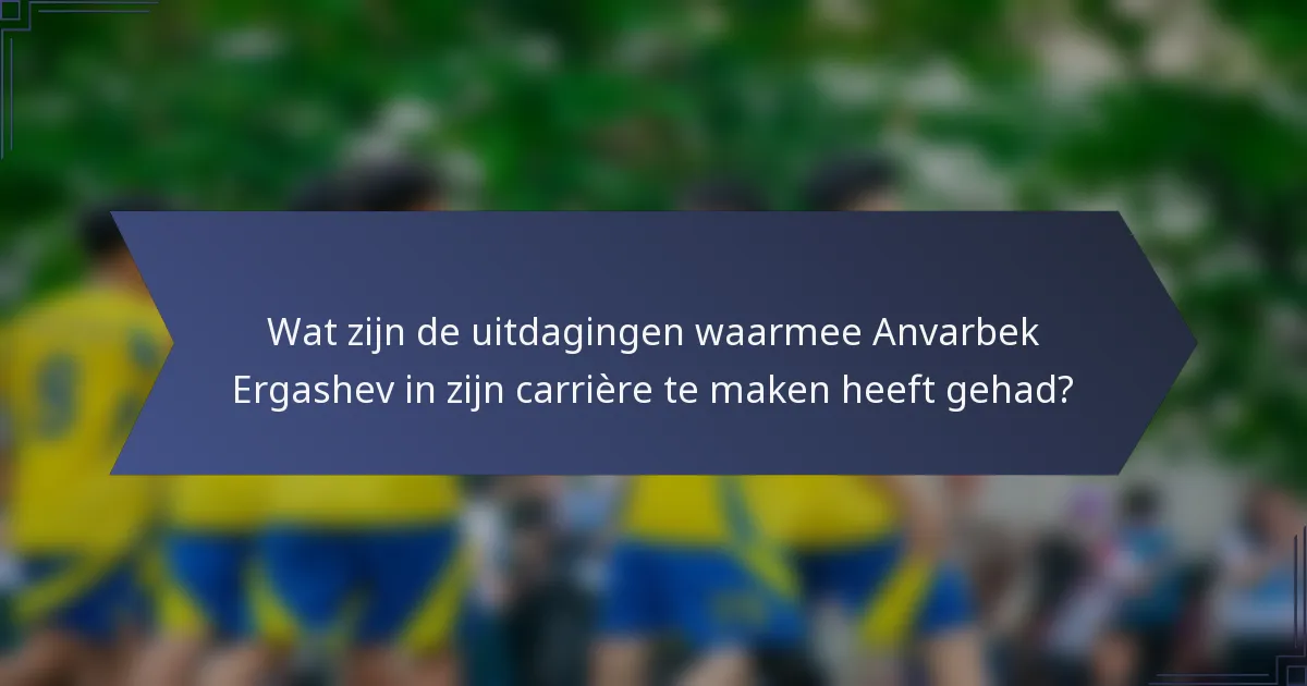 Wat zijn de uitdagingen waarmee Anvarbek Ergashev in zijn carrière te maken heeft gehad?