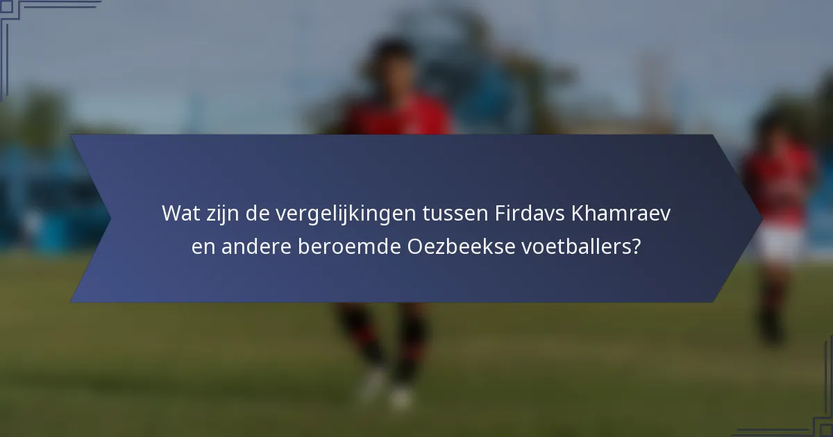 Wat zijn de vergelijkingen tussen Firdavs Khamraev en andere beroemde Oezbeekse voetballers?