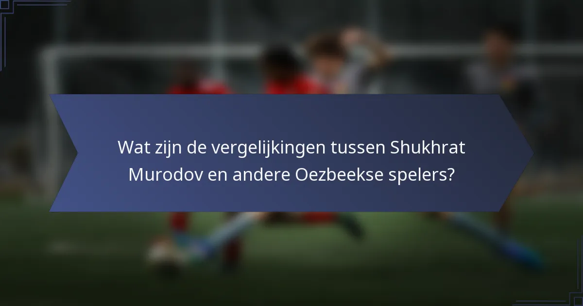 Wat zijn de vergelijkingen tussen Shukhrat Murodov en andere Oezbeekse spelers?