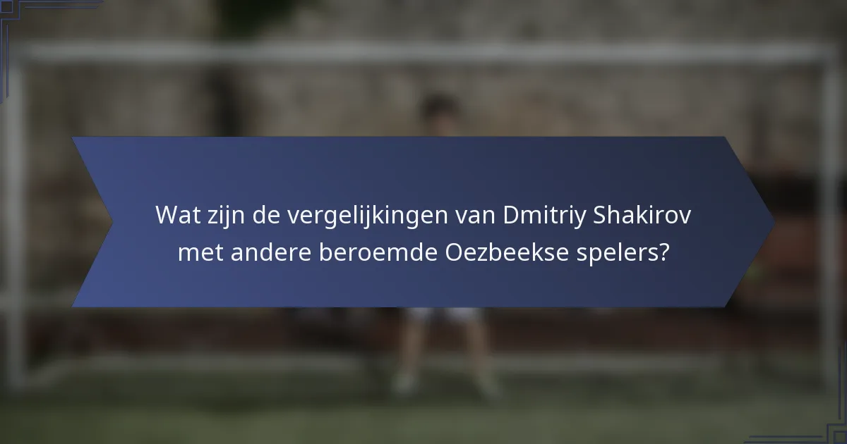 Wat zijn de vergelijkingen van Dmitriy Shakirov met andere beroemde Oezbeekse spelers?