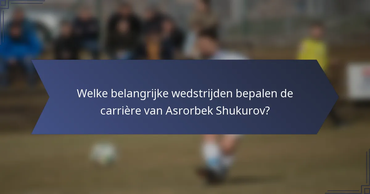 Welke belangrijke wedstrijden bepalen de carrière van Asrorbek Shukurov?