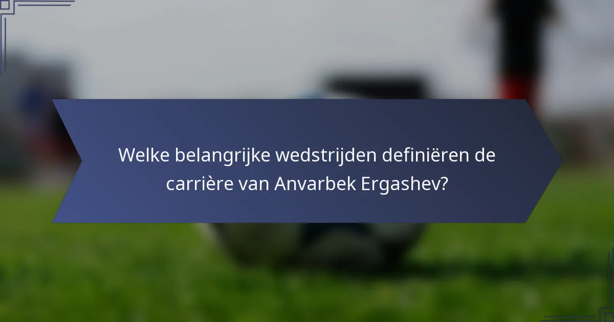 Welke belangrijke wedstrijden definiëren de carrière van Anvarbek Ergashev?