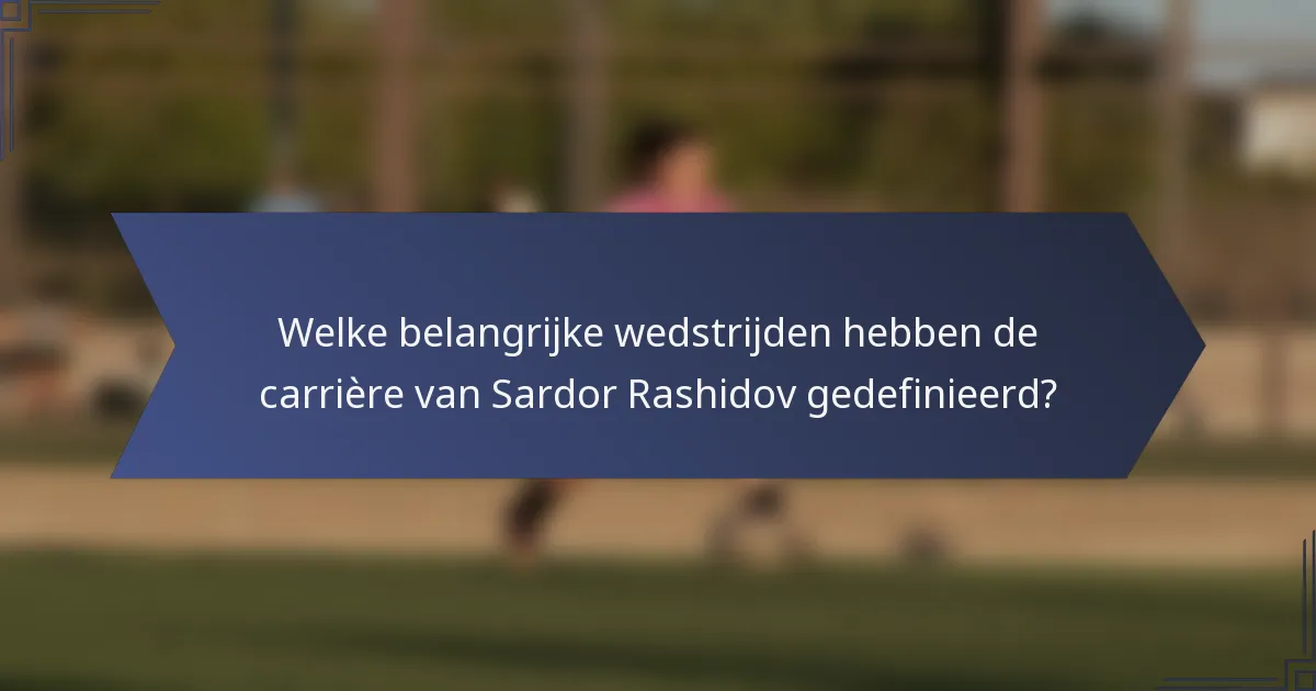 Welke belangrijke wedstrijden hebben de carrière van Sardor Rashidov gedefinieerd?