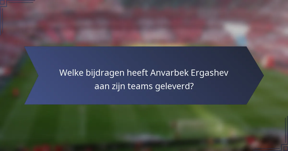 Welke bijdragen heeft Anvarbek Ergashev aan zijn teams geleverd?