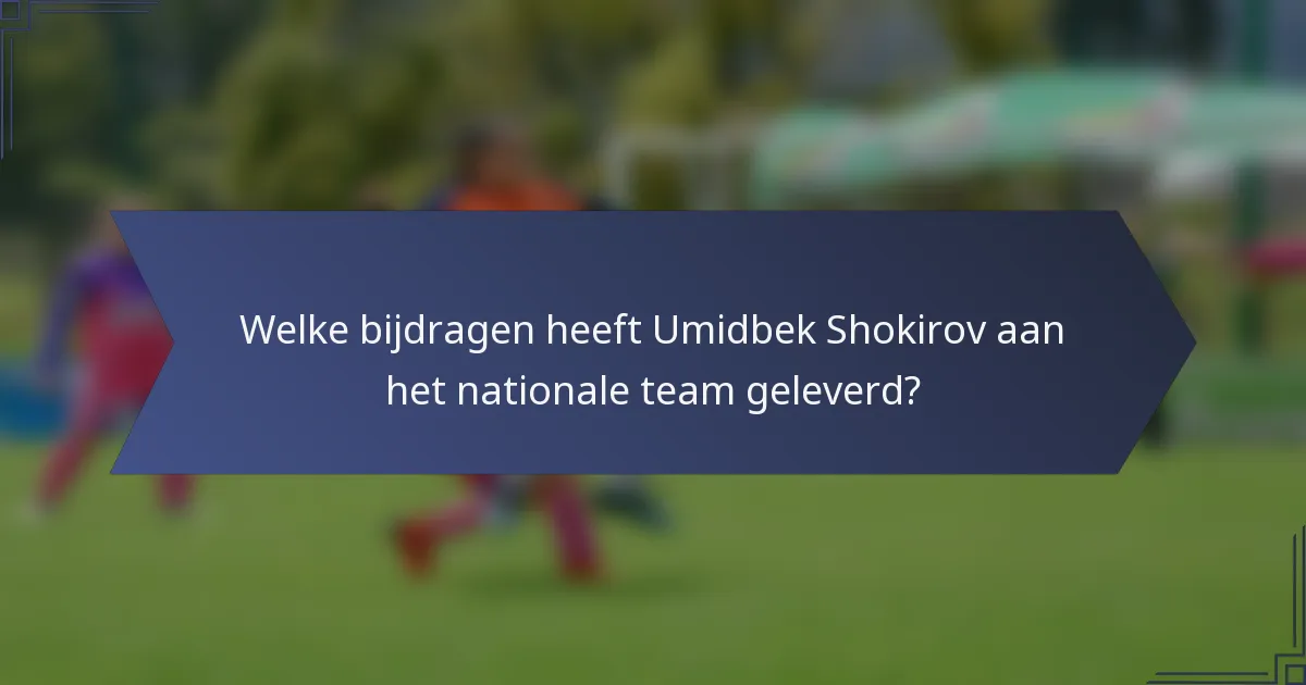 Welke bijdragen heeft Umidbek Shokirov aan het nationale team geleverd?
