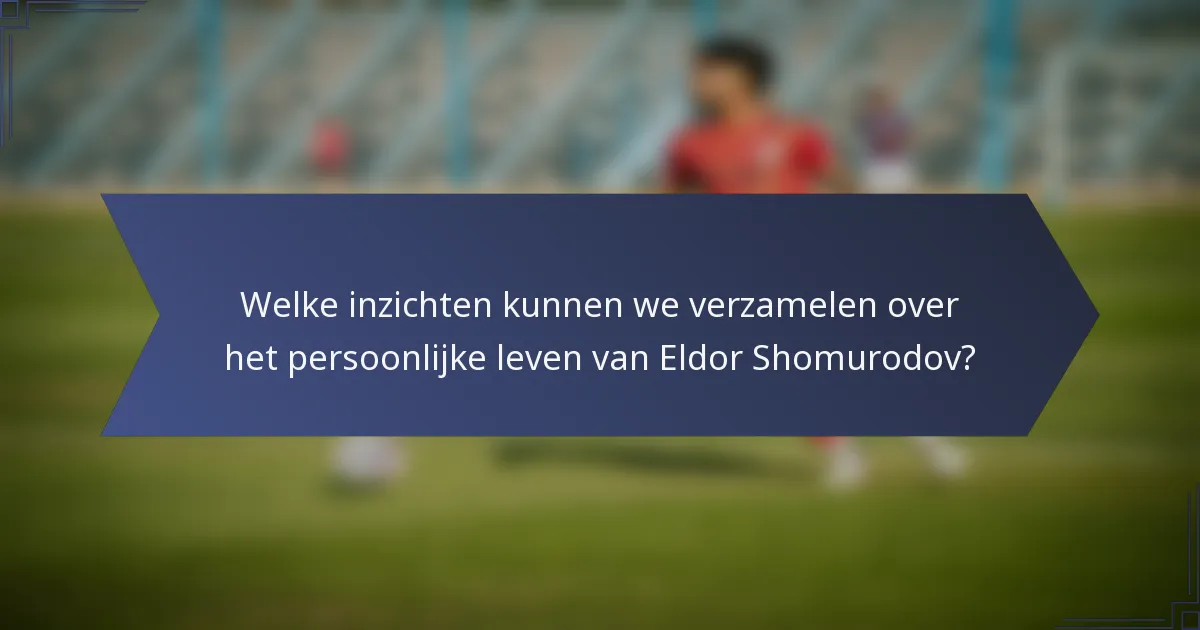 Welke inzichten kunnen we verzamelen over het persoonlijke leven van Eldor Shomurodov?