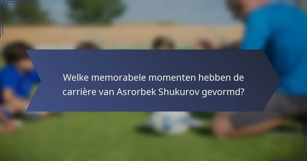 Welke memorabele momenten hebben de carrière van Asrorbek Shukurov gevormd?