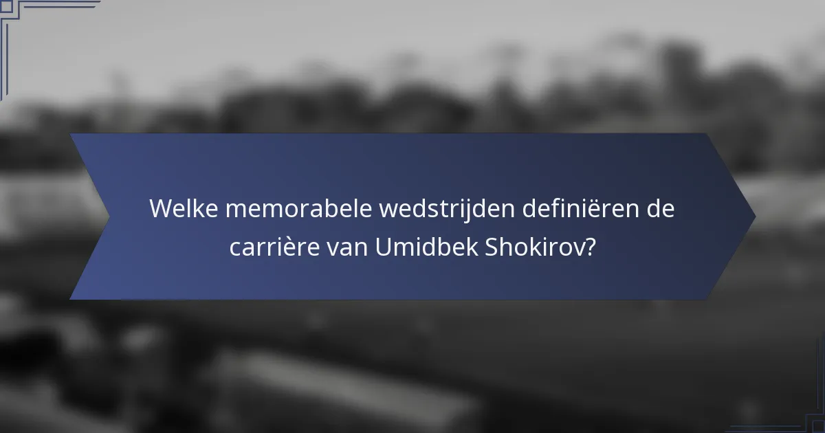 Welke memorabele wedstrijden definiëren de carrière van Umidbek Shokirov?