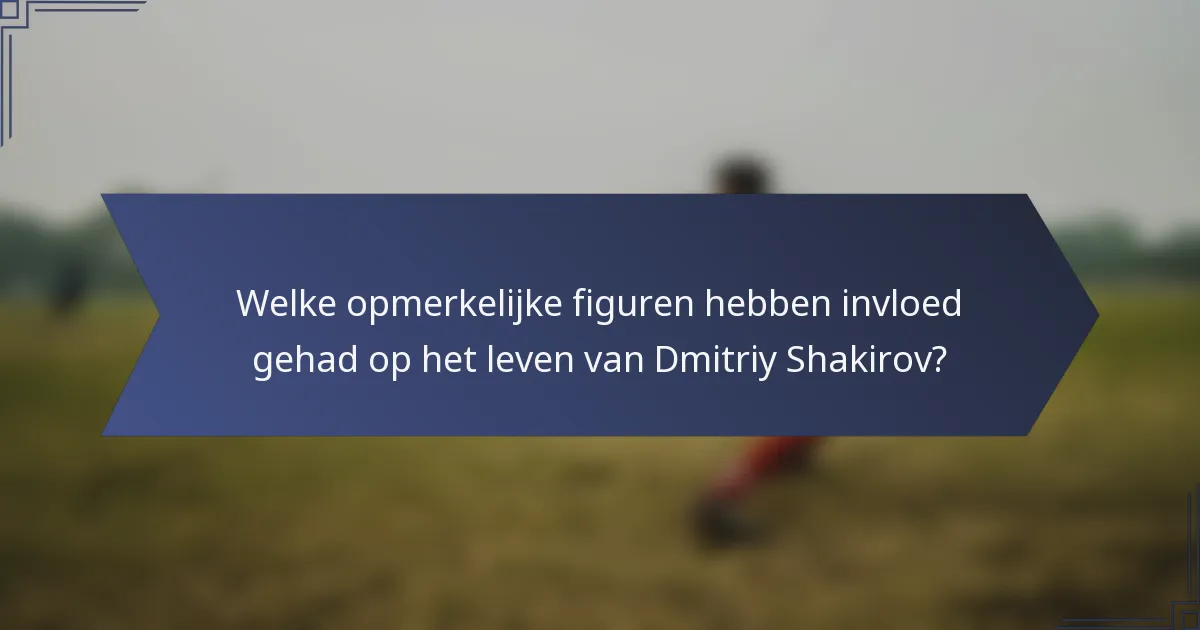 Welke opmerkelijke figuren hebben invloed gehad op het leven van Dmitriy Shakirov?