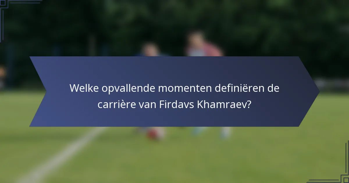 Welke opvallende momenten definiëren de carrière van Firdavs Khamraev?